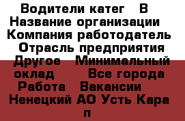 Водители катег. "В › Название организации ­ Компания-работодатель › Отрасль предприятия ­ Другое › Минимальный оклад ­ 1 - Все города Работа » Вакансии   . Ненецкий АО,Усть-Кара п.